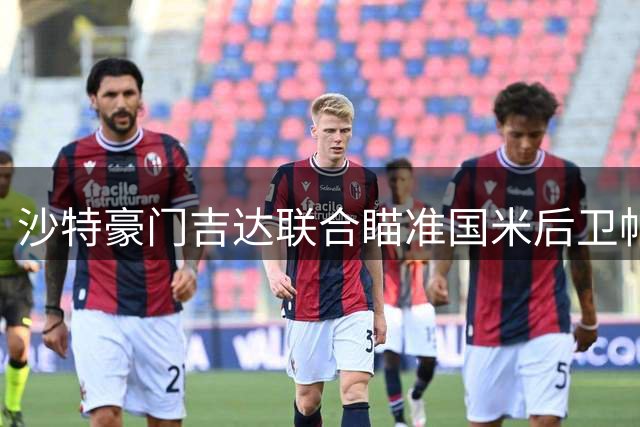 沙特豪门吉达联合瞄准国米后卫帕瓦尔